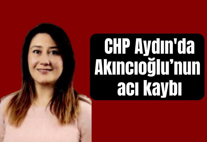 CHP Aydın'da Akıncıoğlu’nun acı kaybı