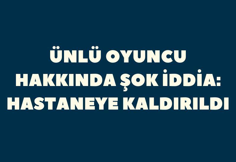 Ünlü oyuncu hakkında şok iddia: Hastaneye kaldırıldı