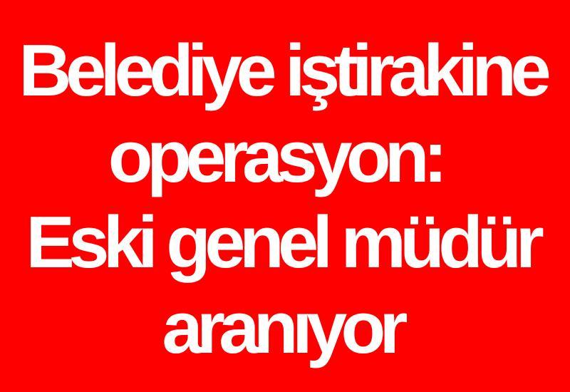 Belediye iştirakine operasyon: Eski genel müdür aranıyor