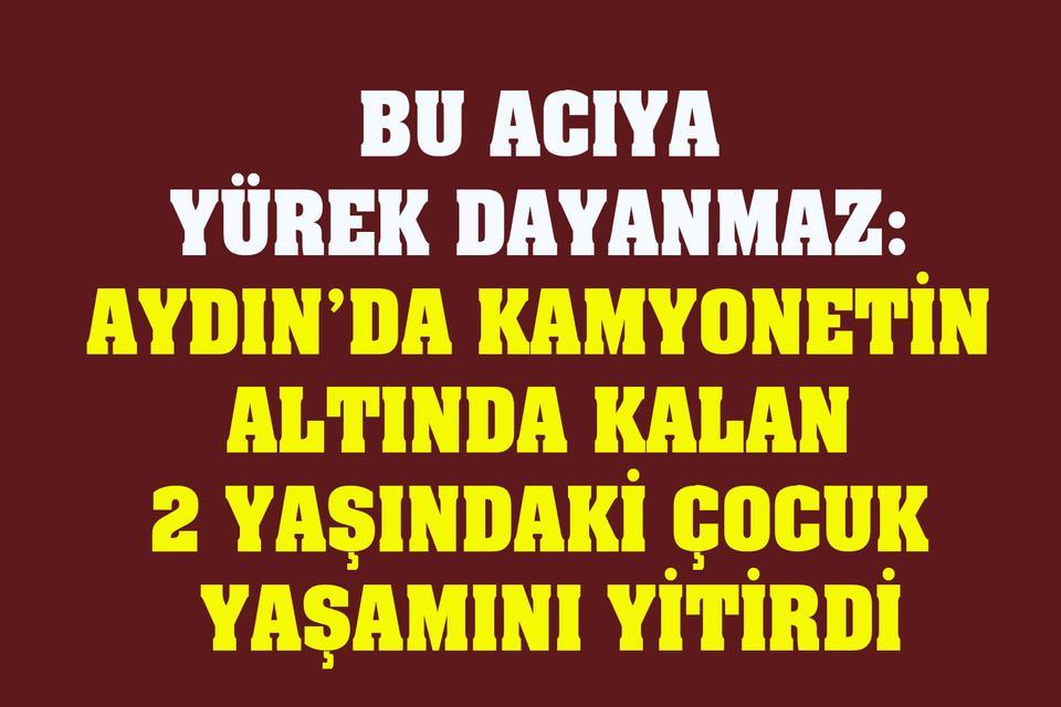 Aydın’da kamyonetin altında kalan 2 yaşındaki çocuk yaşamını yitirdi