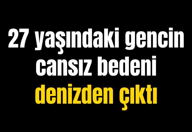 27 yaşındaki gencin cansız bedeni denizden çıktı