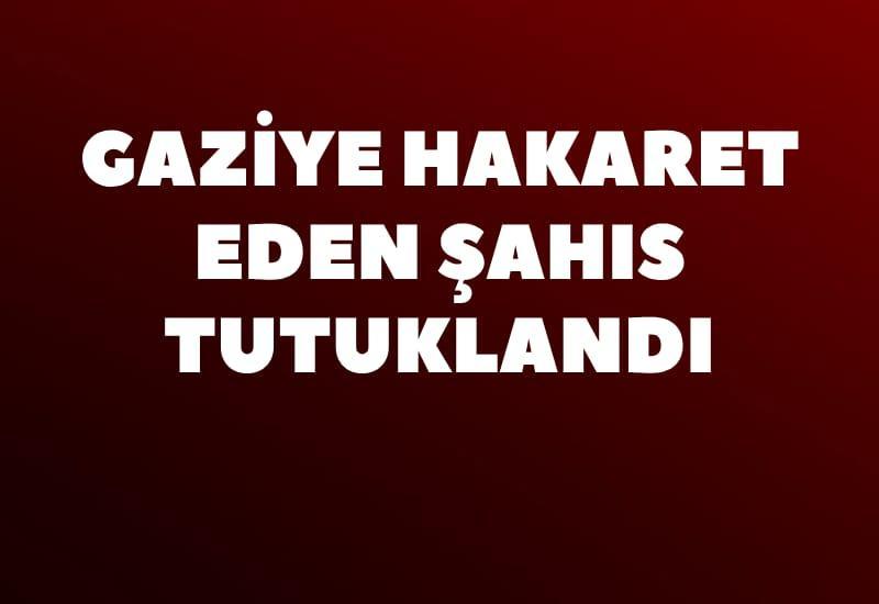 Gaziye hakaret eden şahıs tutuklandı