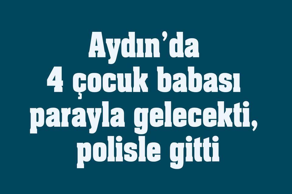 Aydın’da 4 çocuk babası parayla gelecekti, polisle gitti