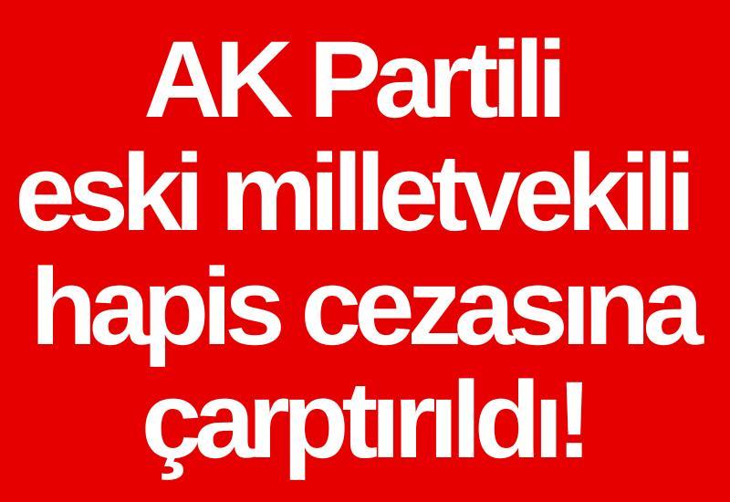 AK Partili eski milletvekili hapis cezasına çarptırıldı!