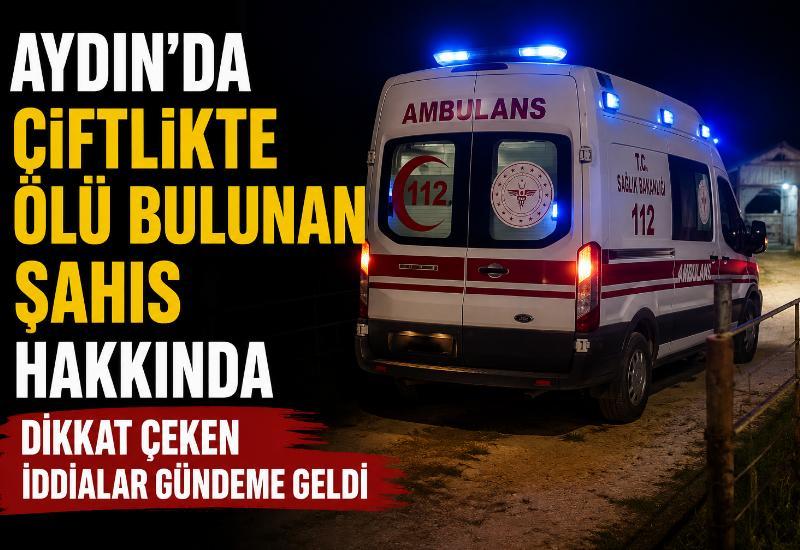 Aydın’da çiftlikte ölü bulunan şahıs hakkında dikkat çeken iddialar gündeme geldi