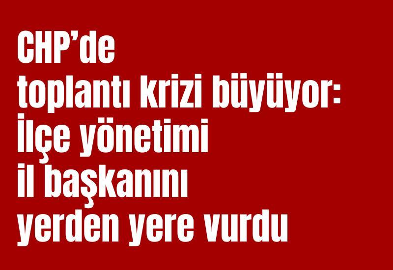 CHP’de toplantı krizi büyüyor: İlçe yönetimi il başkanını yerden yere vurdu