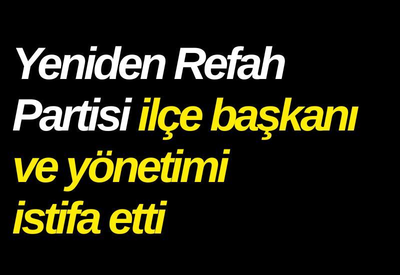 Yeniden Refah Partisi ilçe başkanı ve yönetimi istifa etti