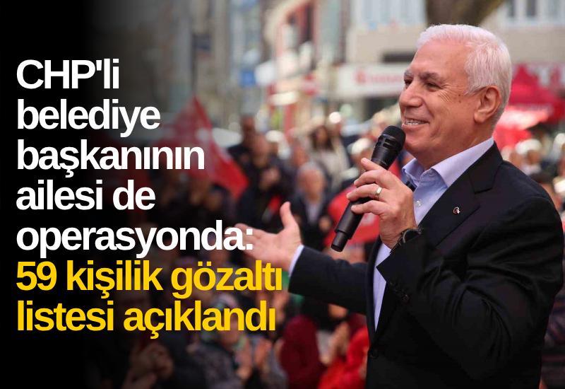 CHP'li belediye başkanının ailesi de operasyonda: 59 kişilik gözaltı listesi açıklandı