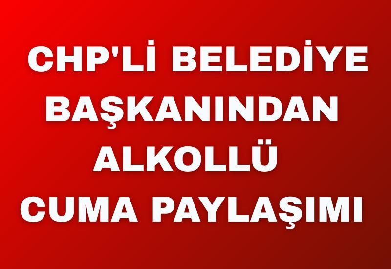 CHP'li Belediye başkanından alkollü cuma paylaşımı