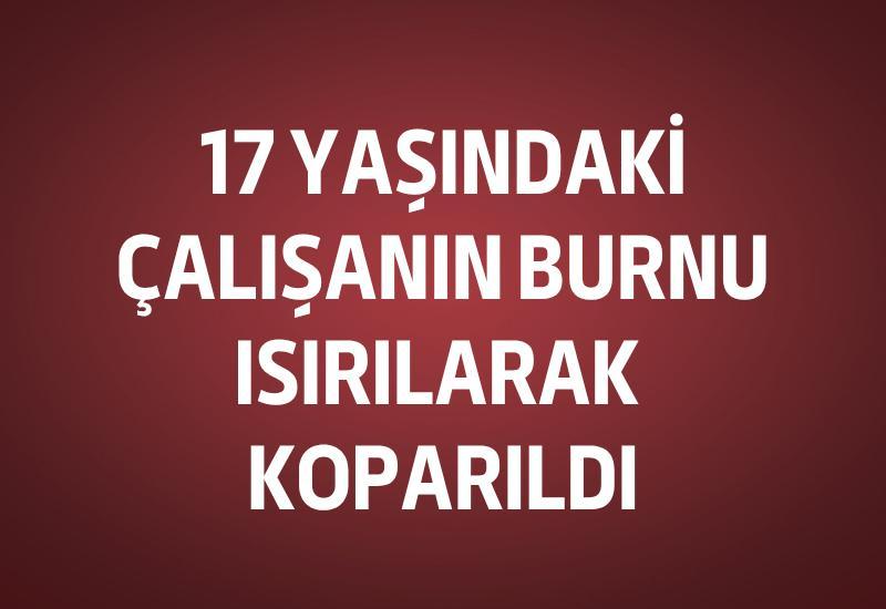17 yaşındaki çalışanın burnu ısırılarak koparıldı