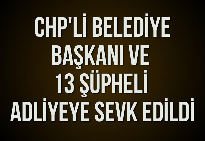 CHP'li belediye başkanı ve 13 şüpheli adliyeye sevk edildi