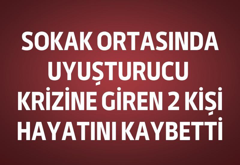 Sokak ortasında uyuşturucu krizine giren 2 kişi hayatını kaybetti