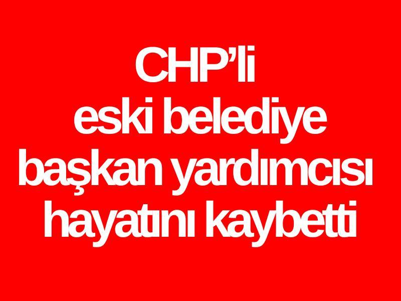 CHP’li eski belediye başkan yardımcısı hayatını kaybetti