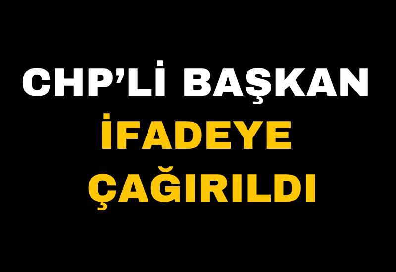CHP’li başkan ifadeye çağırıldı