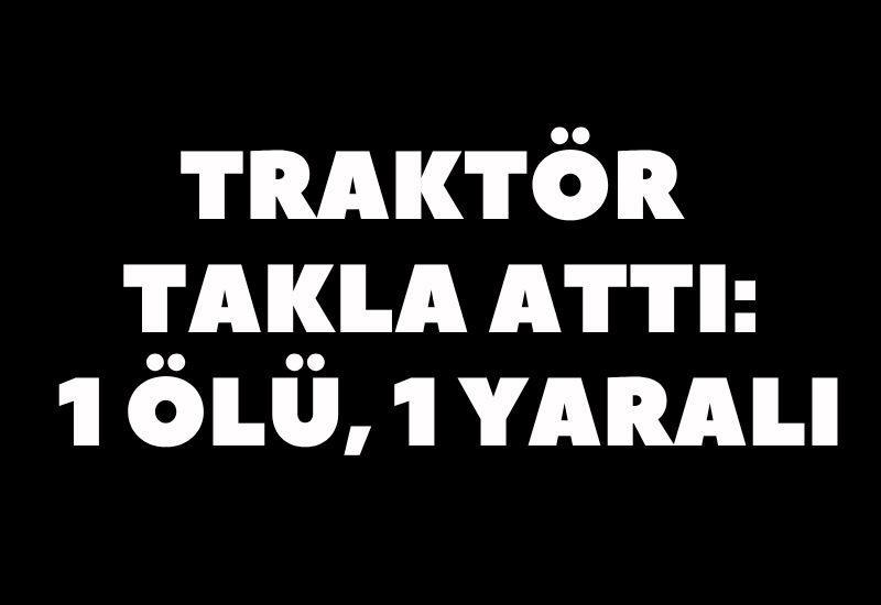 Traktör takla attı: 1 ölü, 1 yaralı