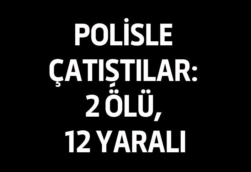 Polisle çatıştılar: 2 ölü, 12 yaralı