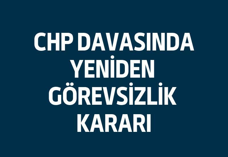 CHP davasında yeniden görevsizlik kararı