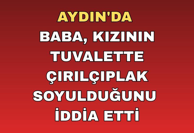 Aydın'da baba, kızının tuvalette çırılçıplak soyulduğunu iddia etti