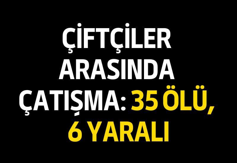 Çiftçiler arasında çatışma: 35 ölü, 6 yaralı