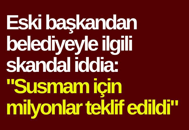 Eski başkandan belediyeyle ilgili skandal iddia: "Susmam için milyonlar teklif edildi"