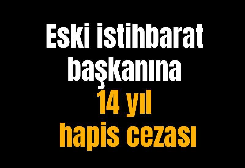 Eski istihbarat başkanına 14 yıl hapis cezası
