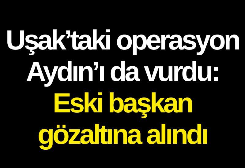 Uşak’taki operasyon Aydın’ı da vurdu: Eski başkan gözaltına alındı